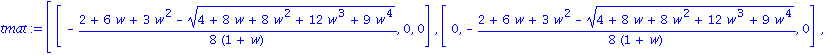 tmat := matrix([[-1/8*(2+6*w+3*w^2-(4+8*w+8*w^2+12*w^3+9*w^4)^(1/2))/(1+w), 0, 0], [0, -1/8*(2+6*w+3*w^2-(4+8*w+8*w^2+12*w^3+9*w^4)^(1/2))/(1+w), 0], [0, 0, -1/8*(2+6*w+3*w^2-(4+8*w+8*w^2+12*w^3+9*w^4...