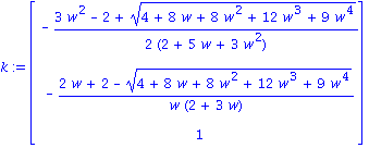 k := matrix([[-1/2*(3*w^2-2+(4+8*w+8*w^2+12*w^3+9*w^4)^(1/2))/(2+5*w+3*w^2)], [-(2*w+2-(4+8*w+8*w^2+12*w^3+9*w^4)^(1/2))/(w*(2+3*w))], [1]])