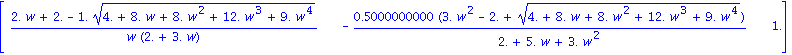 matrix([[(2.*w+2.-1.*(4.+8.*w+8.*w^2+12.*w^3+9.*w^4)^(1/2))/(w*(2.+3.*w)), -.5000000000*(3.*w^2-2.+(4.+8.*w+8.*w^2+12.*w^3+9.*w^4)^(1/2))/(2.+5.*w+3.*w^2), 1.]])