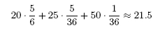20 (5/6) + 25 (5/36) + 50 (1/36) = 775/36 or approximately 21.5